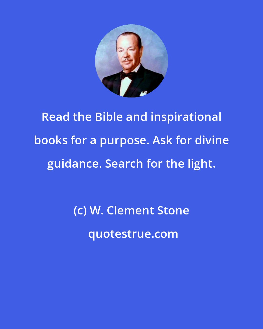 W. Clement Stone: Read the Bible and inspirational books for a purpose. Ask for divine guidance. Search for the light.