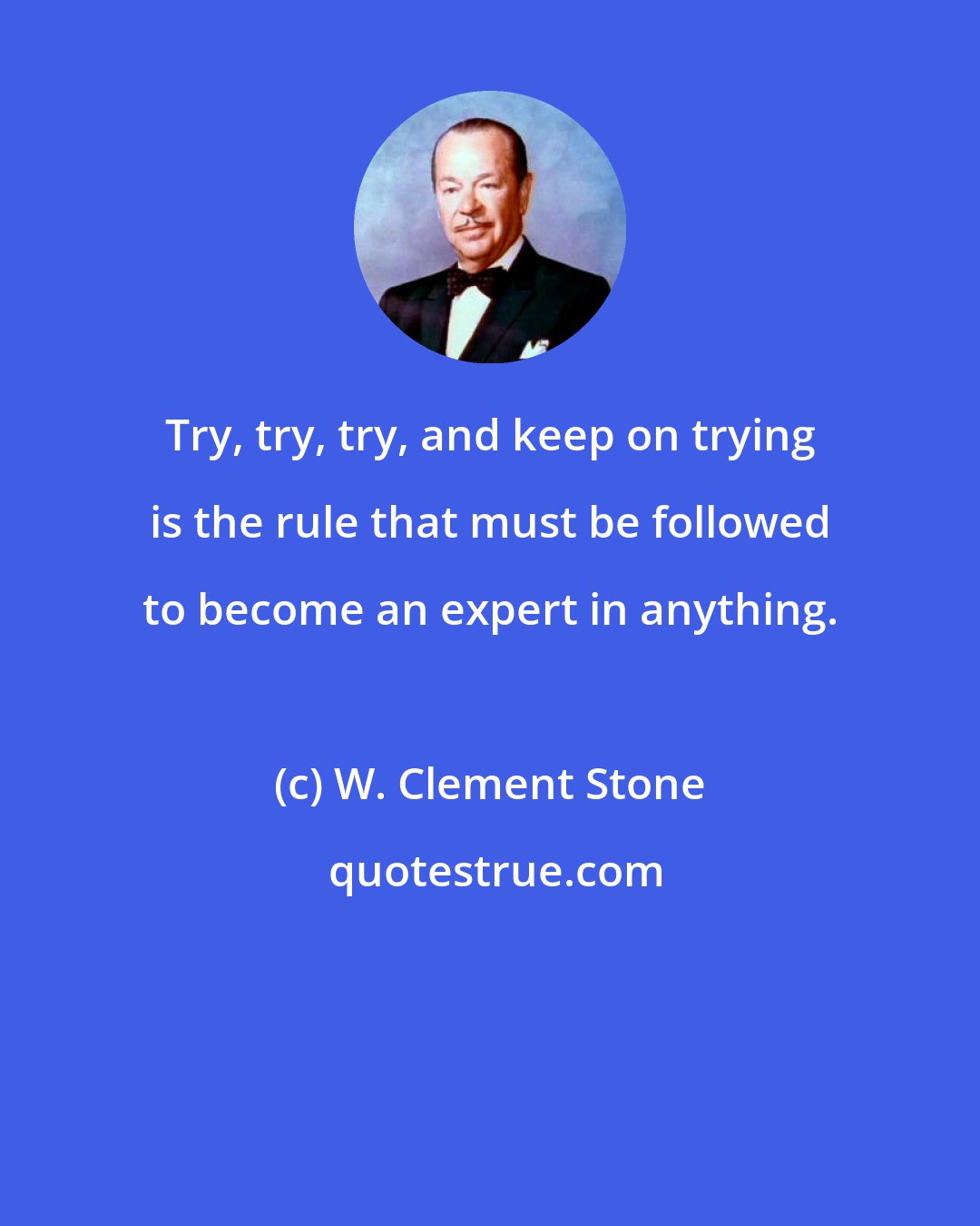 W. Clement Stone: Try, try, try, and keep on trying is the rule that must be followed to become an expert in anything.