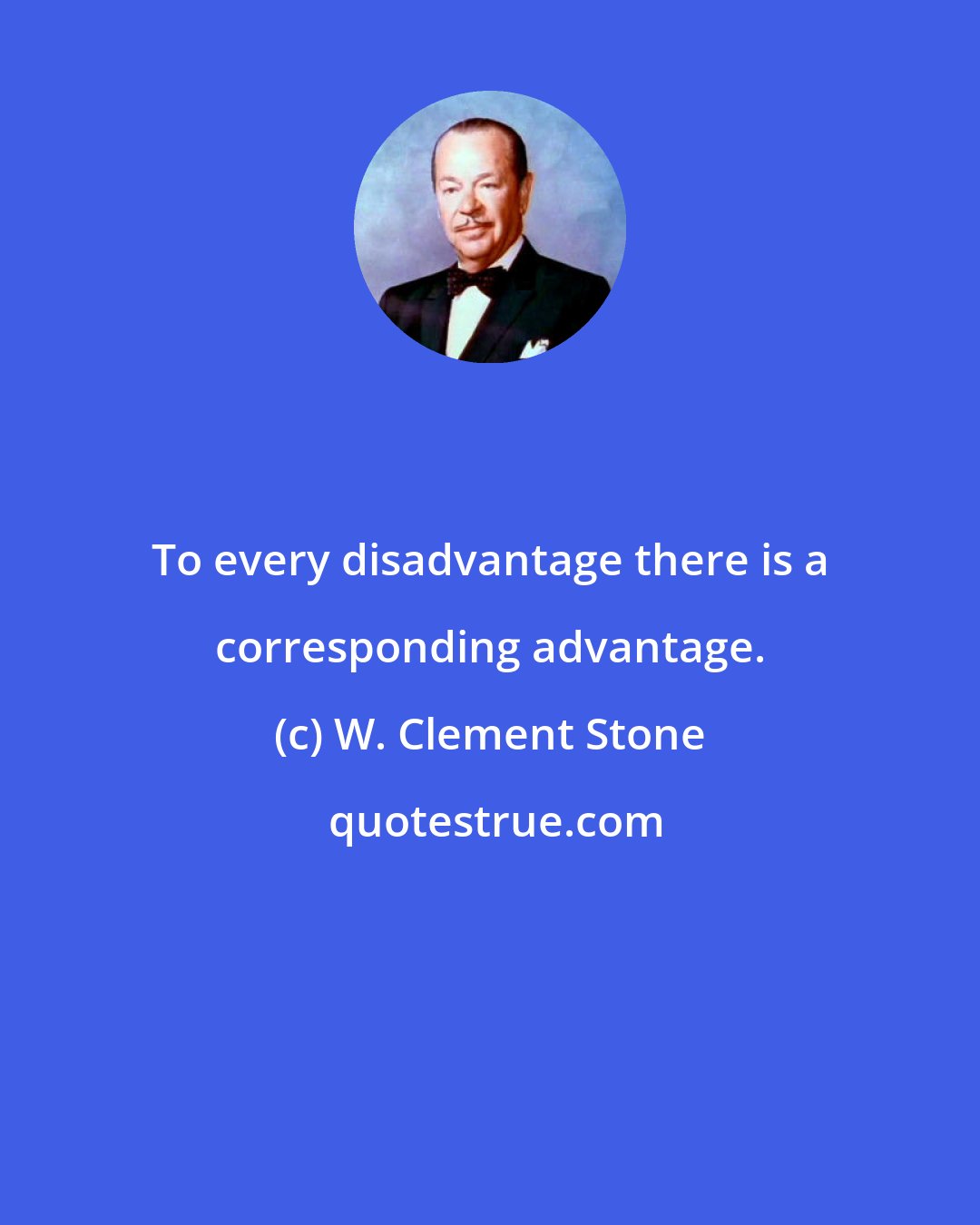W. Clement Stone: To every disadvantage there is a corresponding advantage.
