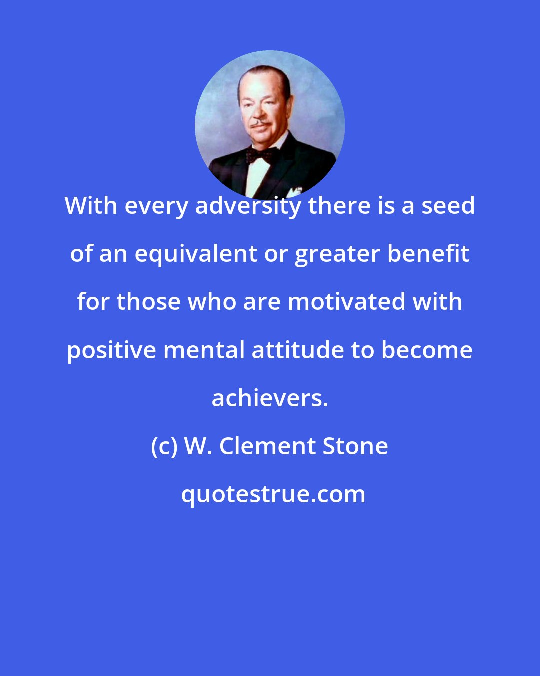 W. Clement Stone: With every adversity there is a seed of an equivalent or greater benefit for those who are motivated with positive mental attitude to become achievers.
