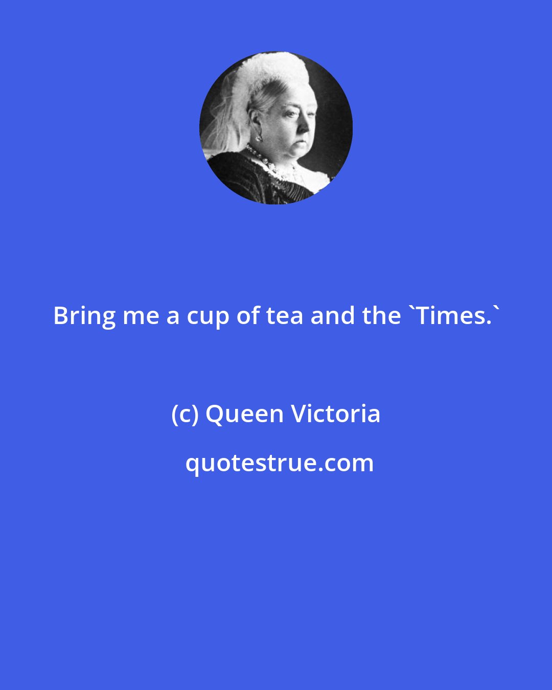 Queen Victoria: Bring me a cup of tea and the 'Times.'