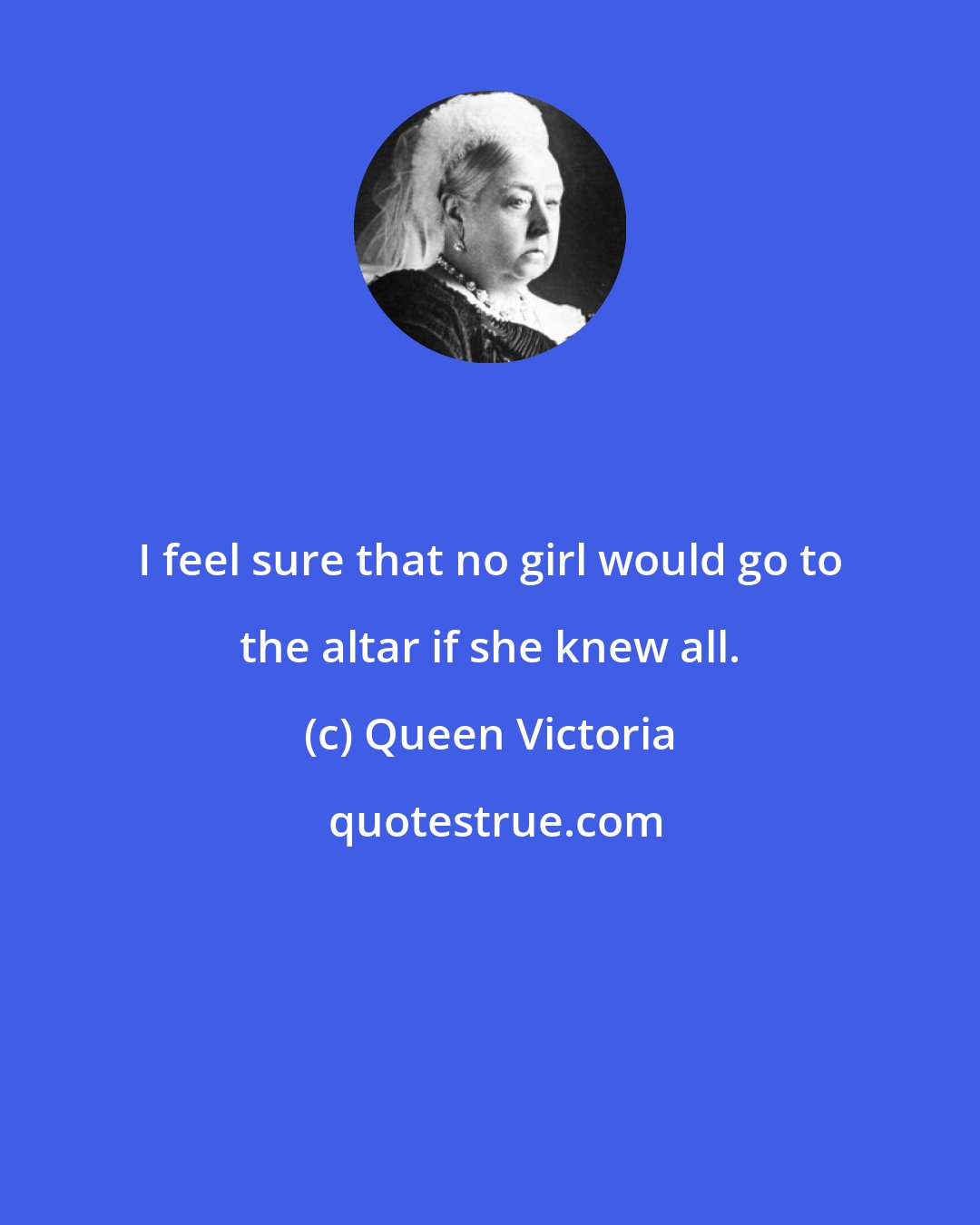 Queen Victoria: I feel sure that no girl would go to the altar if she knew all.