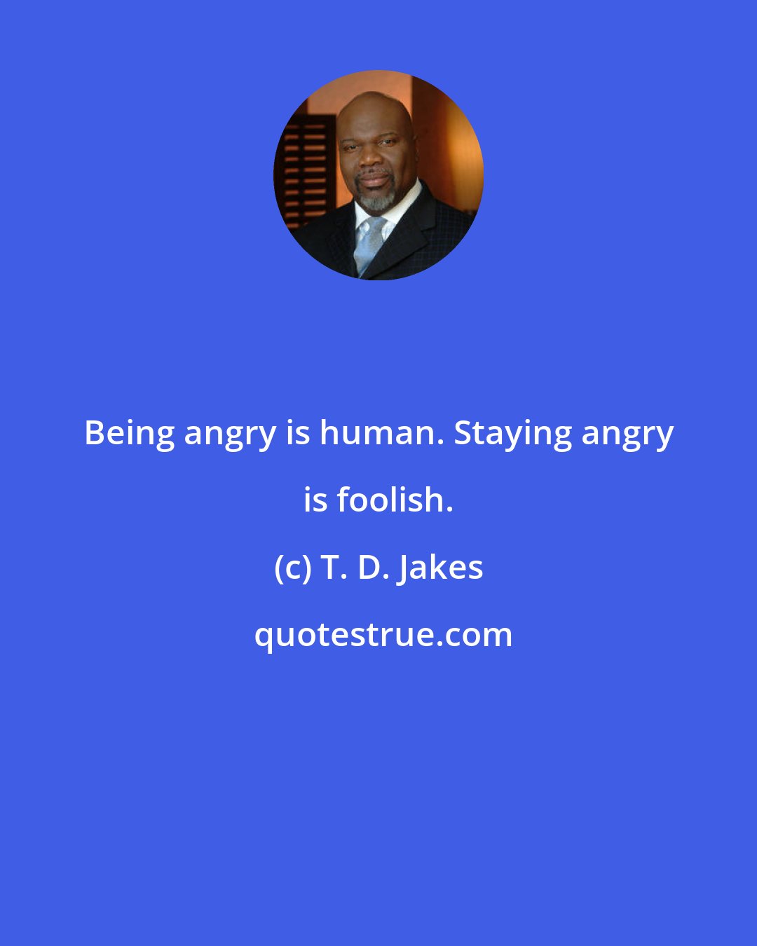 T. D. Jakes: Being angry is human. Staying angry is foolish.