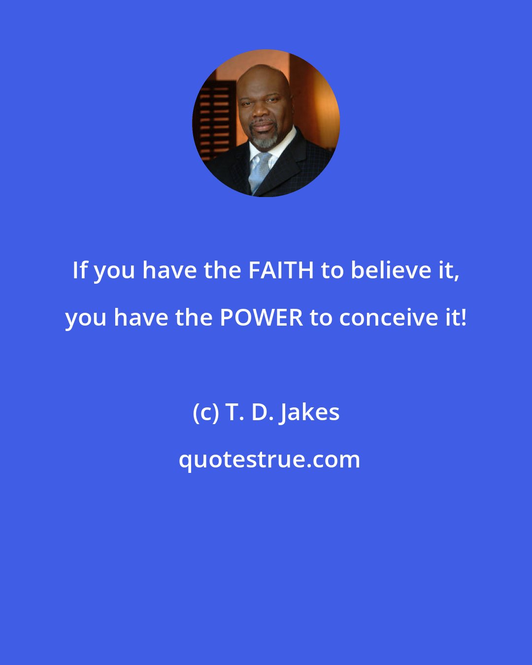 T. D. Jakes: If you have the FAITH to believe it, you have the POWER to conceive it!