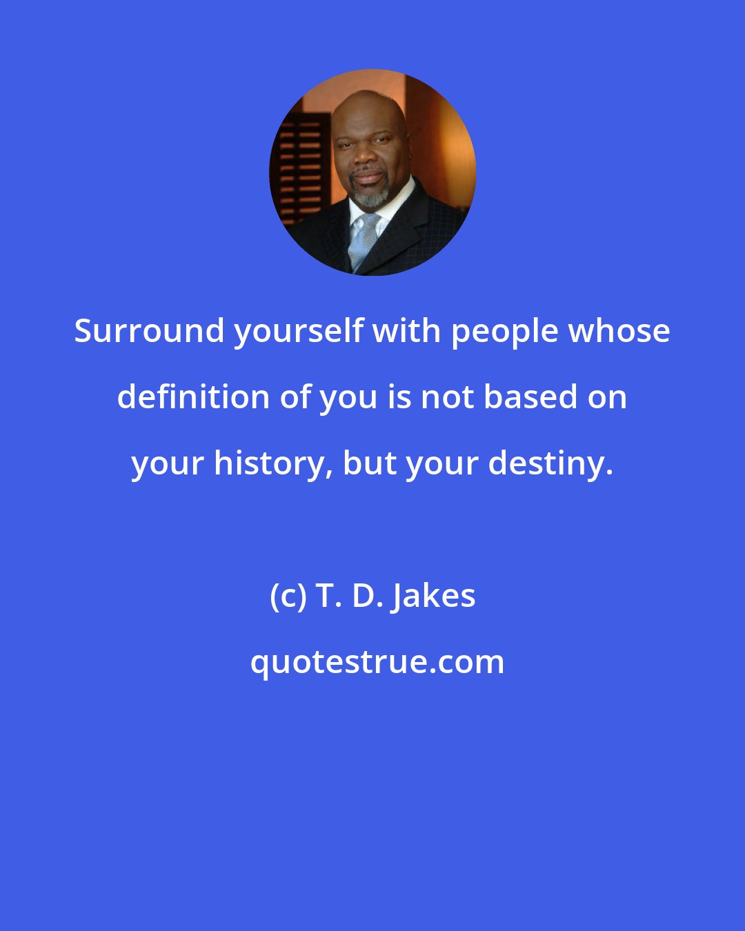 T. D. Jakes: Surround yourself with people whose definition of you is not based on your history, but your destiny.