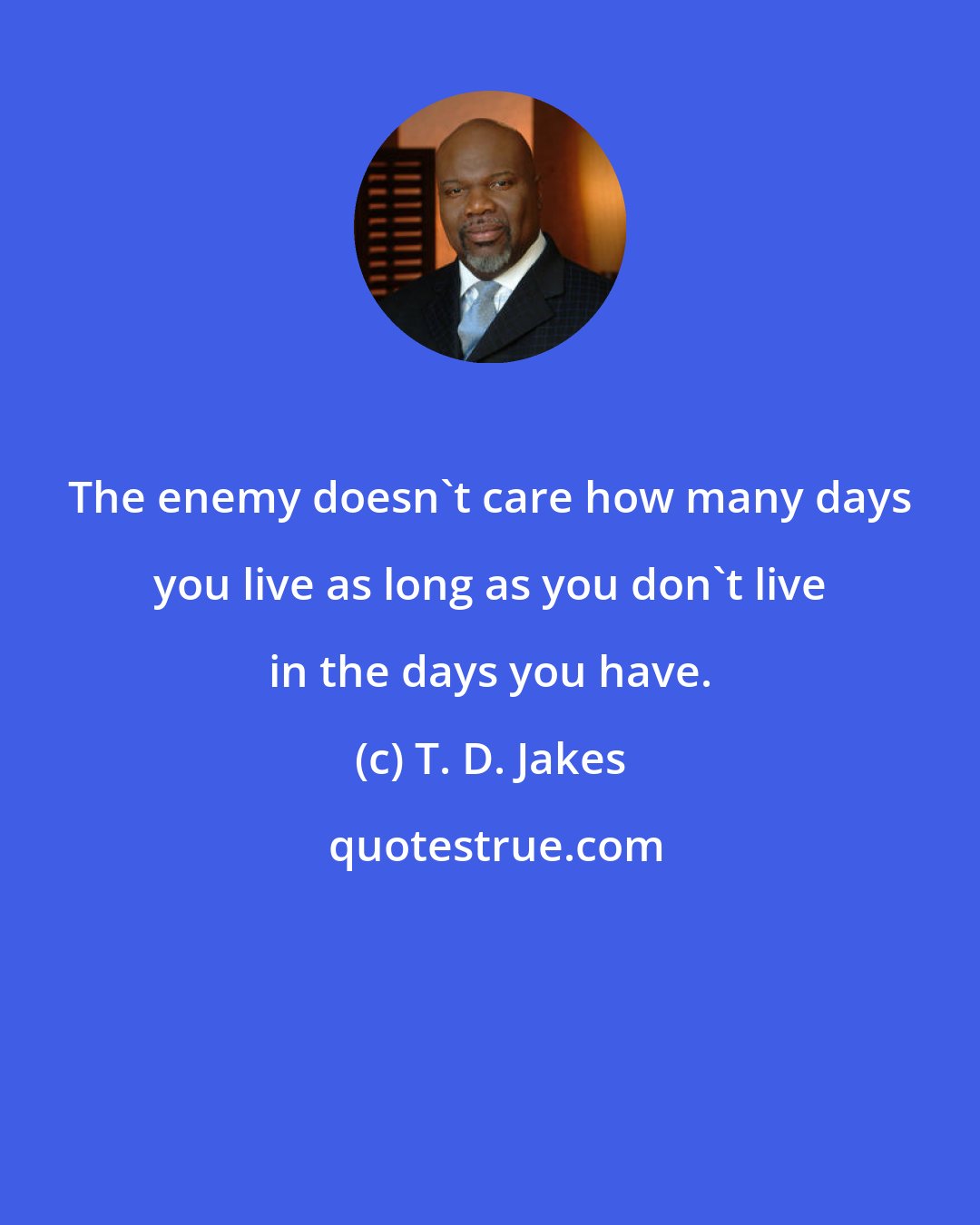 T. D. Jakes: The enemy doesn't care how many days you live as long as you don't live in the days you have.