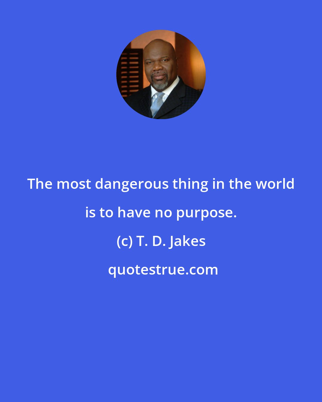 T. D. Jakes: The most dangerous thing in the world is to have no purpose.