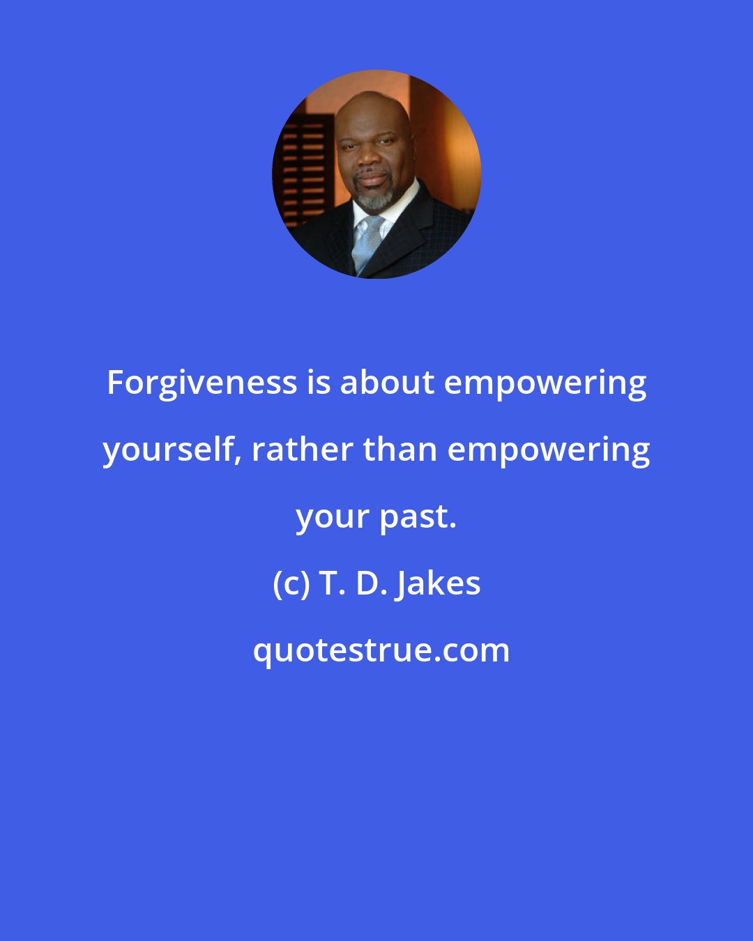 T. D. Jakes: Forgiveness is about empowering yourself, rather than empowering your past.