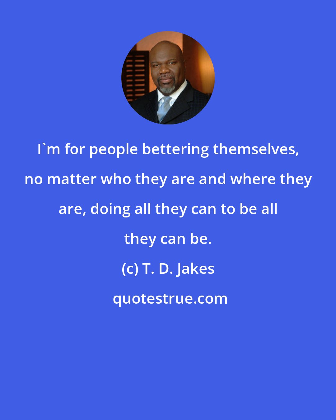 T. D. Jakes: I'm for people bettering themselves, no matter who they are and where they are, doing all they can to be all they can be.