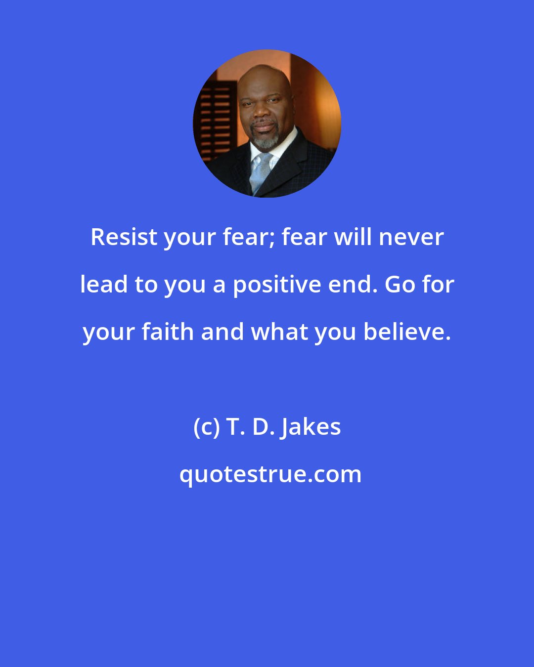 T. D. Jakes: Resist your fear; fear will never lead to you a positive end. Go for your faith and what you believe.