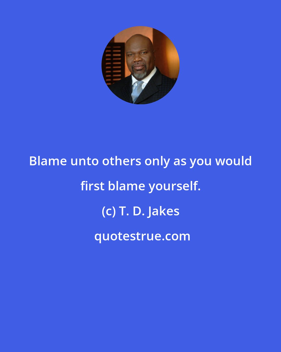 T. D. Jakes: Blame unto others only as you would first blame yourself.