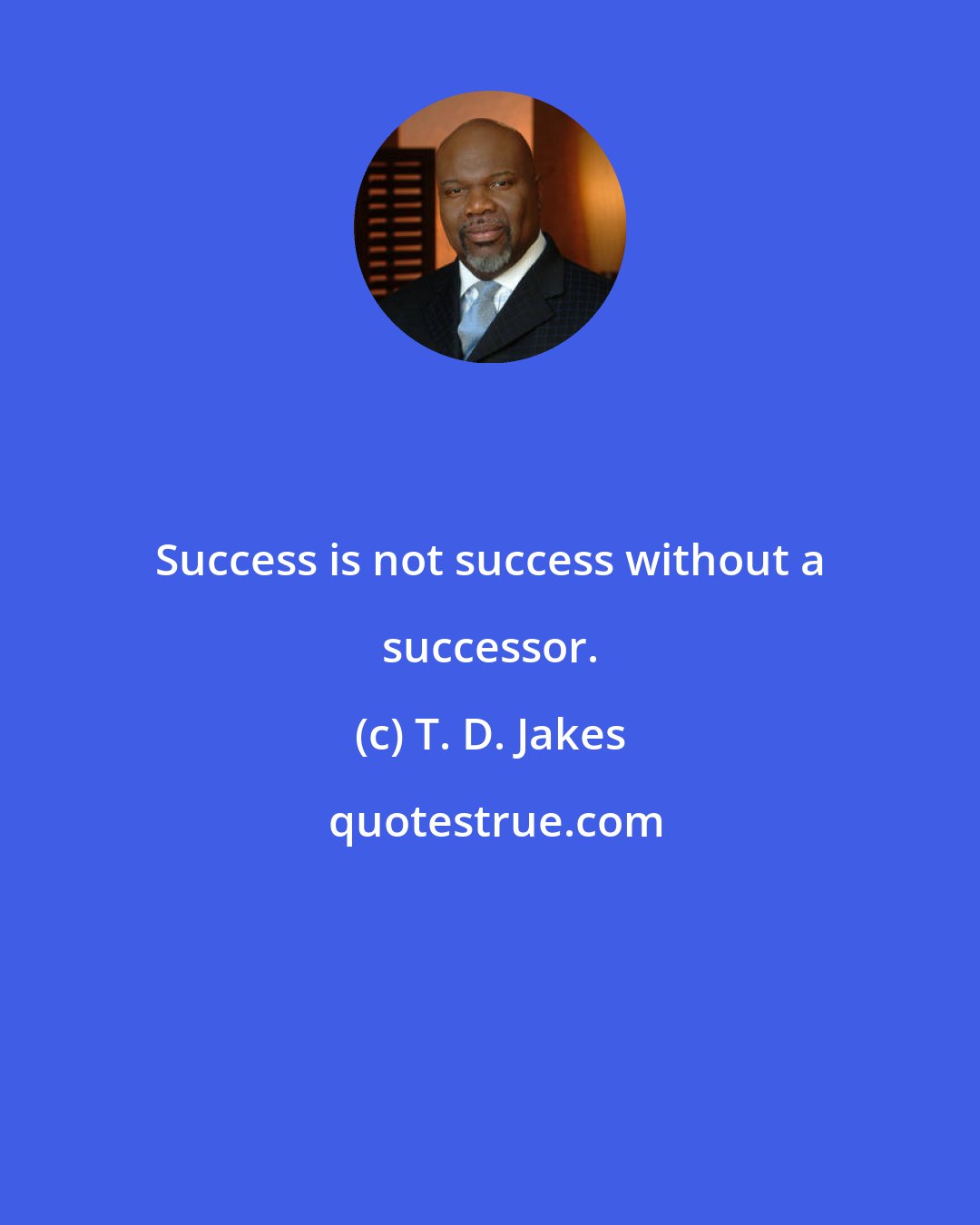 T. D. Jakes: Success is not success without a successor.