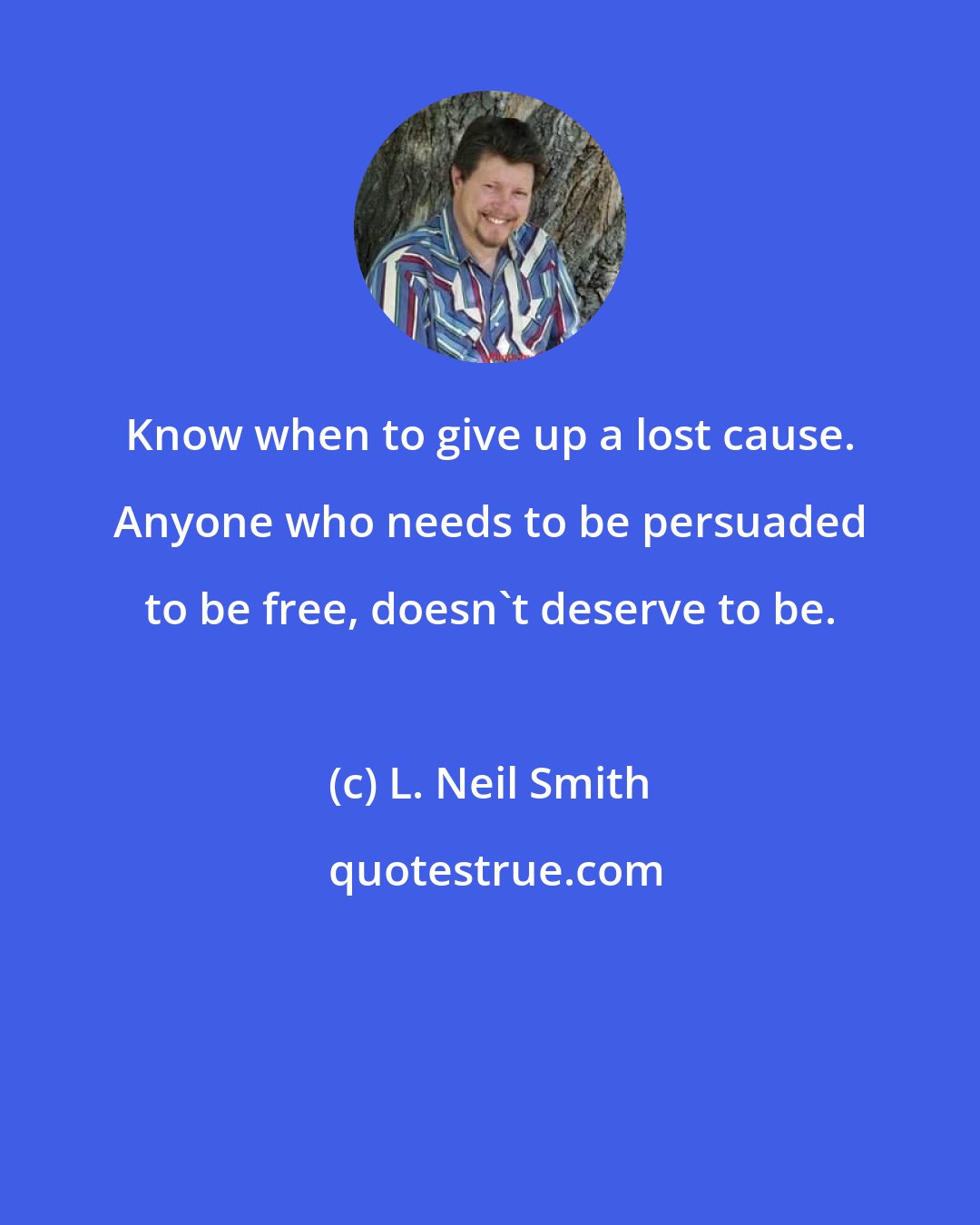 L. Neil Smith: Know when to give up a lost cause. Anyone who needs to be persuaded to be free, doesn't deserve to be.