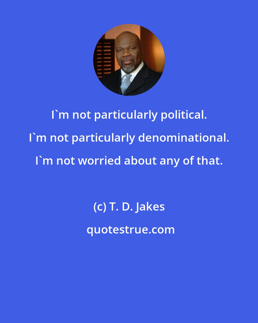 T. D. Jakes: I'm not particularly political. I'm not particularly denominational. I'm not worried about any of that.