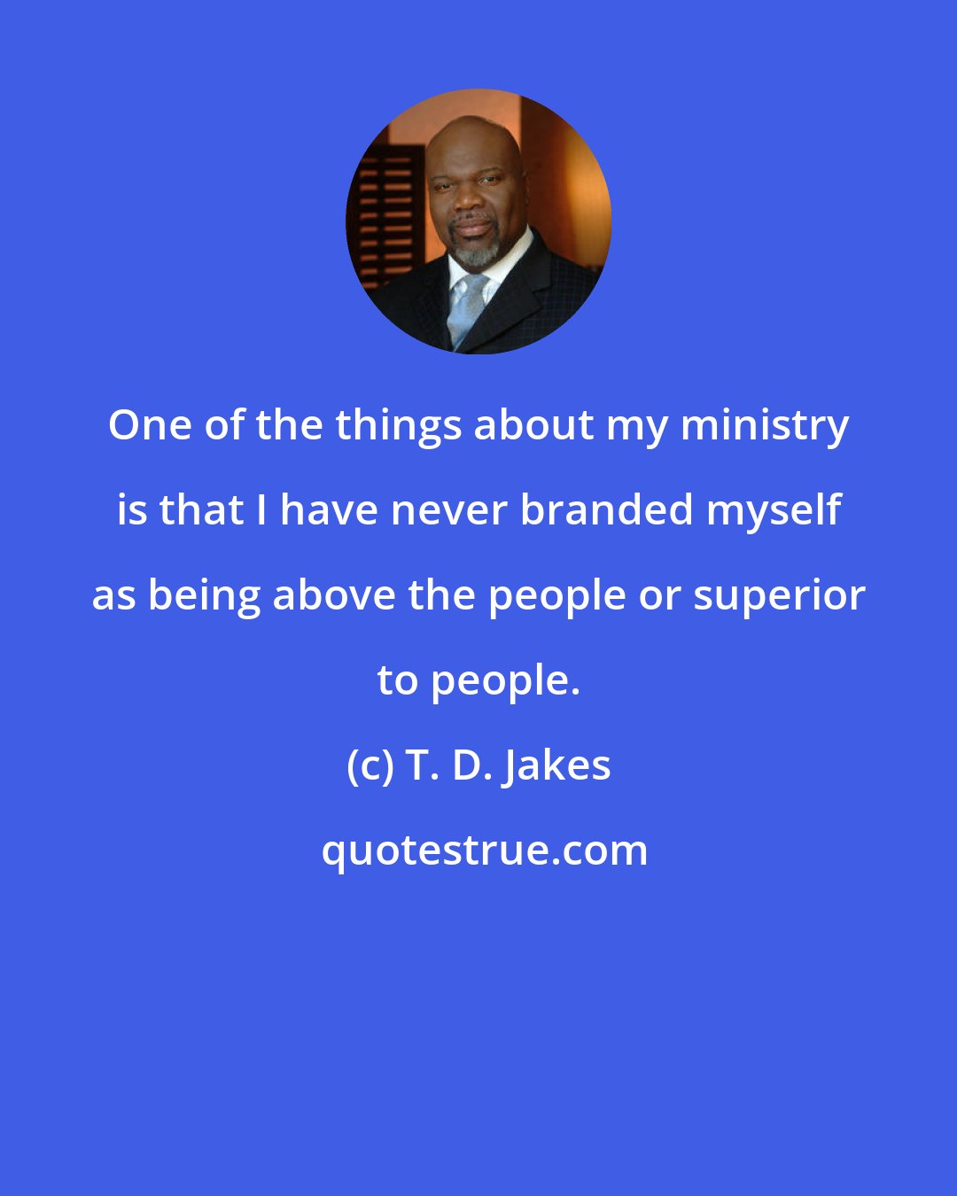 T. D. Jakes: One of the things about my ministry is that I have never branded myself as being above the people or superior to people.