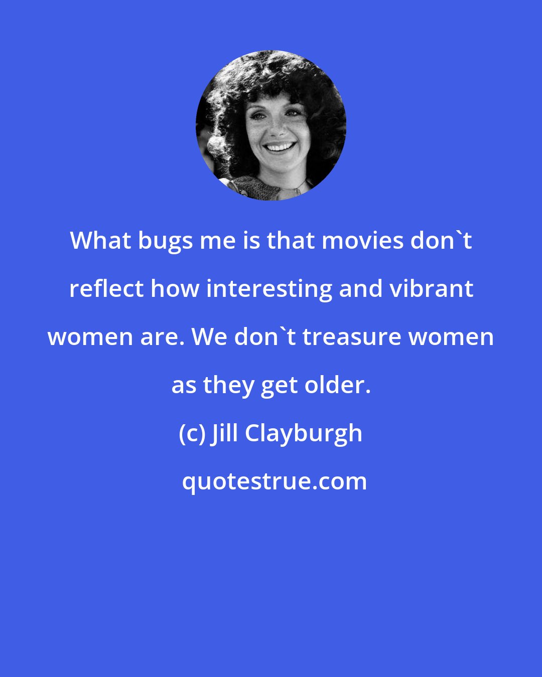 Jill Clayburgh: What bugs me is that movies don't reflect how interesting and vibrant women are. We don't treasure women as they get older.