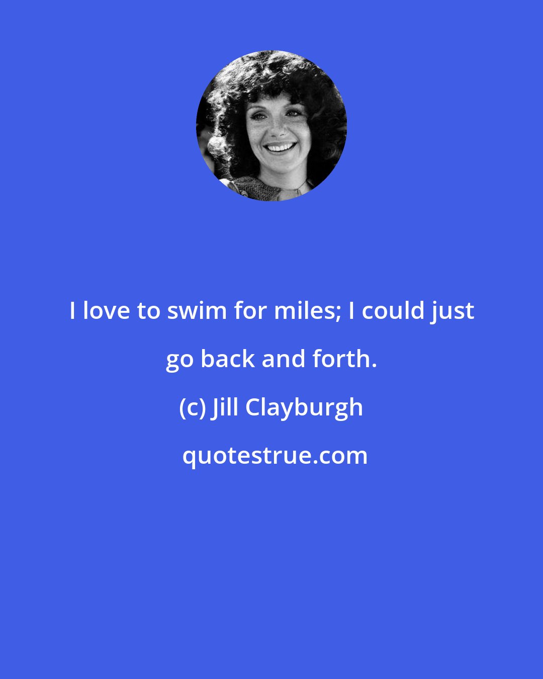 Jill Clayburgh: I love to swim for miles; I could just go back and forth.