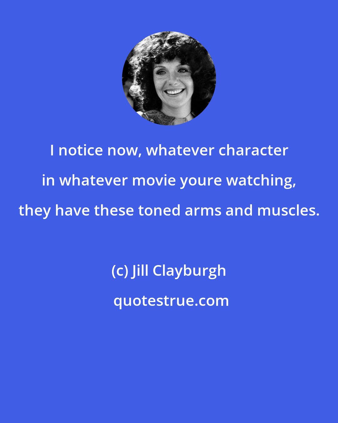 Jill Clayburgh: I notice now, whatever character in whatever movie youre watching, they have these toned arms and muscles.