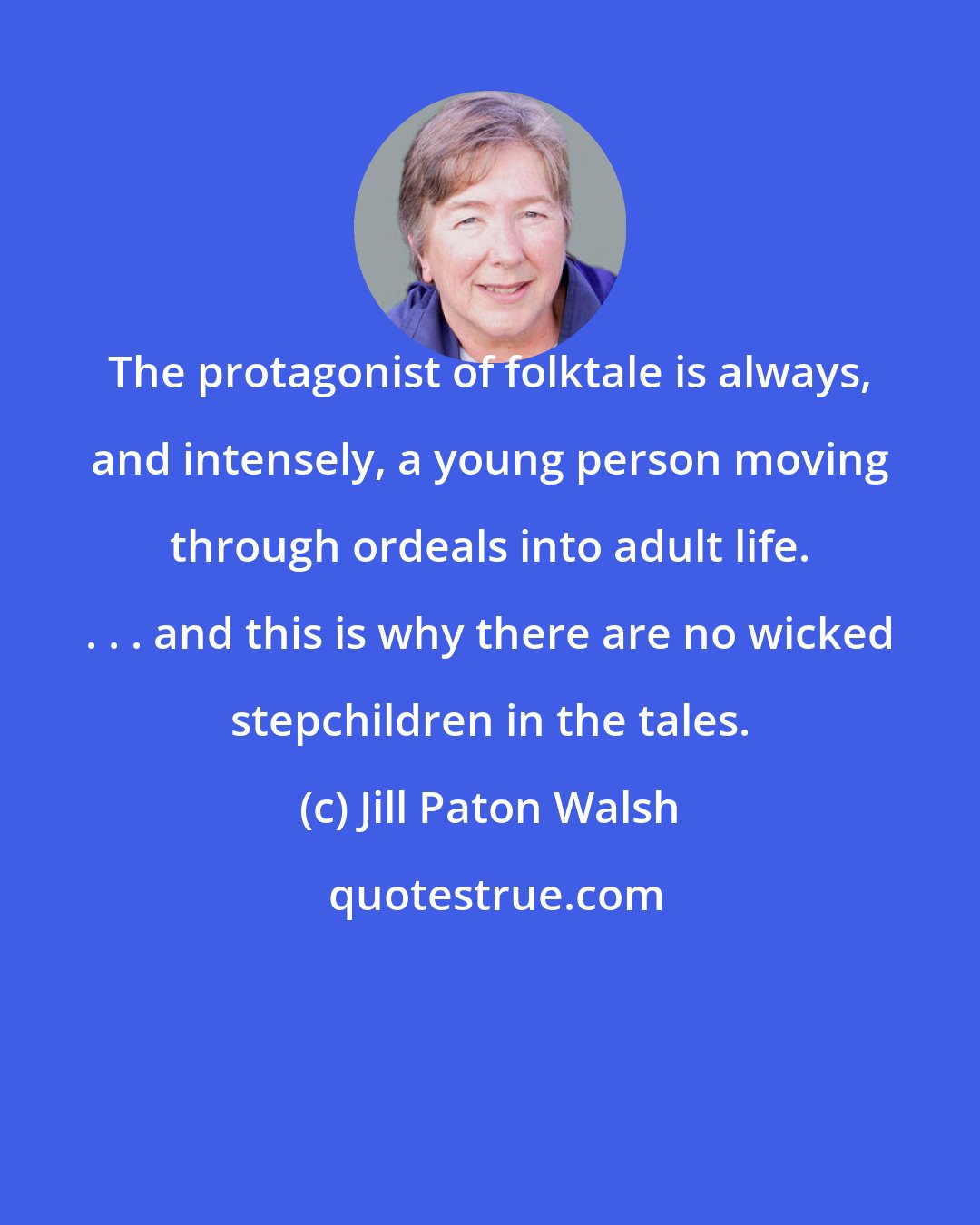 Jill Paton Walsh: The protagonist of folktale is always, and intensely, a young person moving through ordeals into adult life. . . . and this is why there are no wicked stepchildren in the tales.