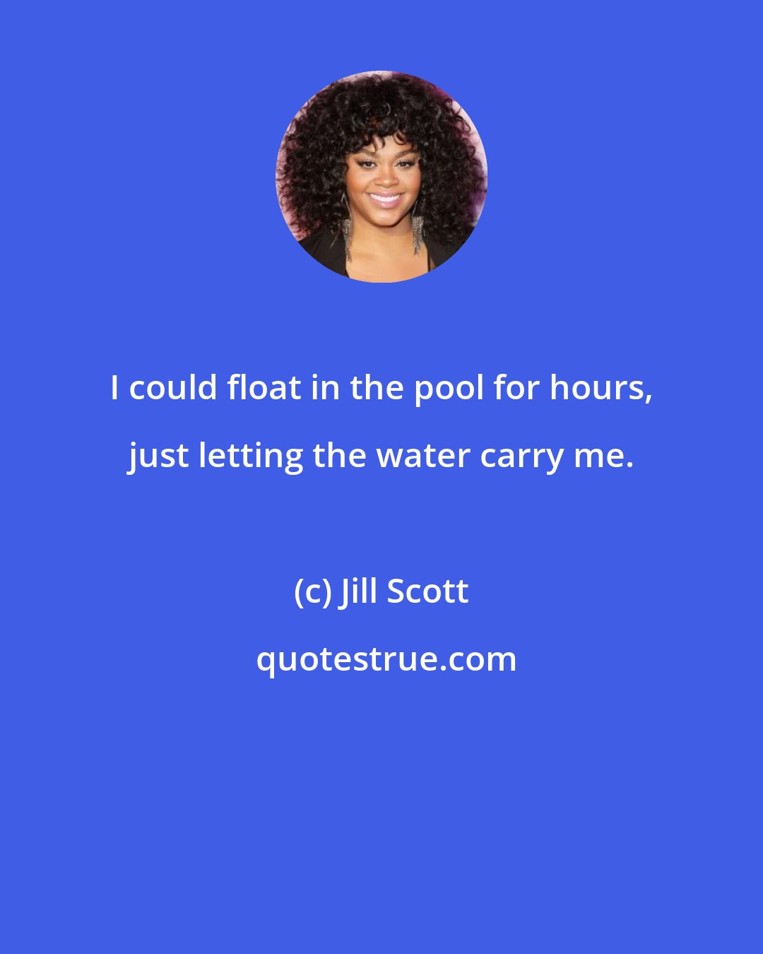 Jill Scott: I could float in the pool for hours, just letting the water carry me.