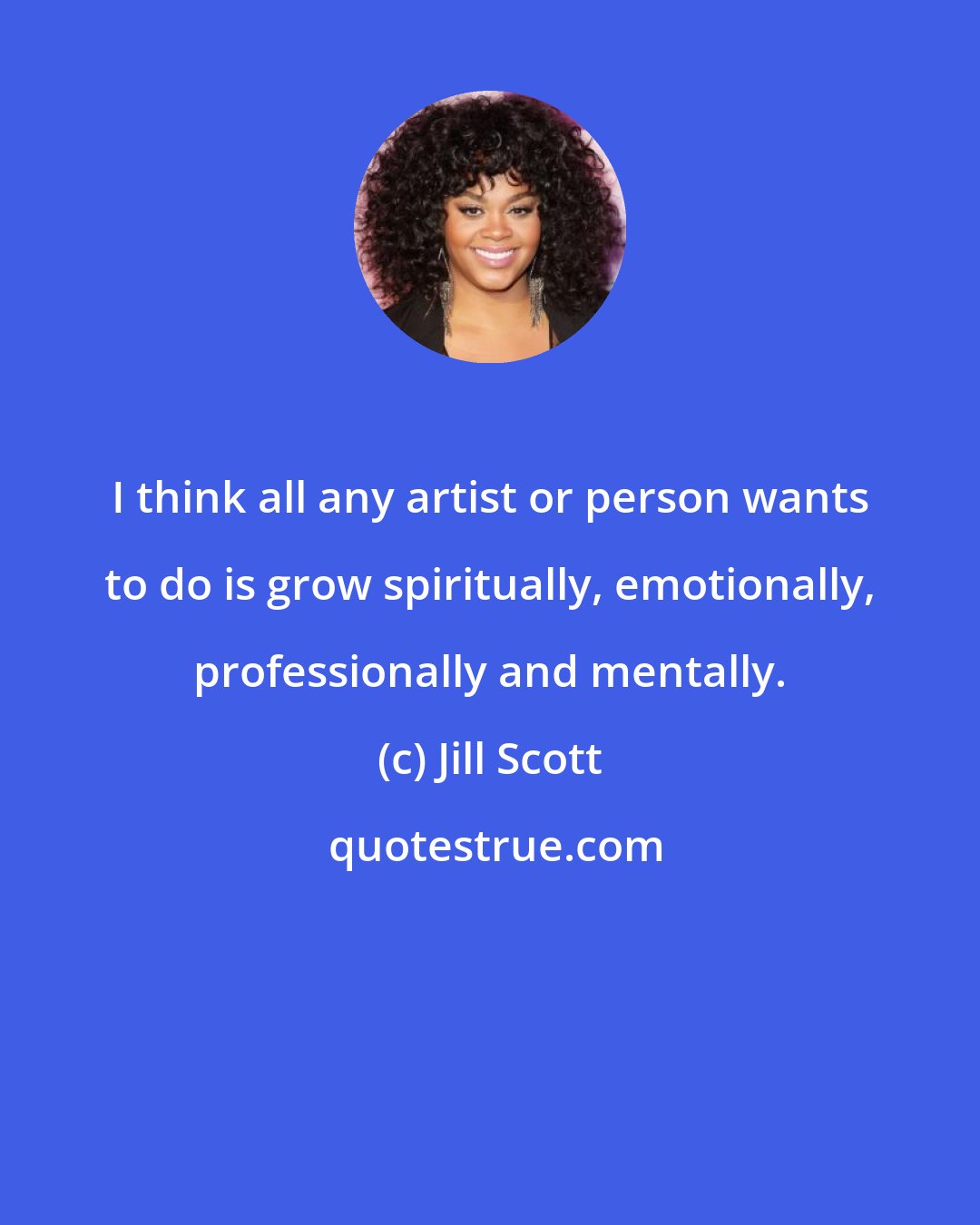 Jill Scott: I think all any artist or person wants to do is grow spiritually, emotionally, professionally and mentally.