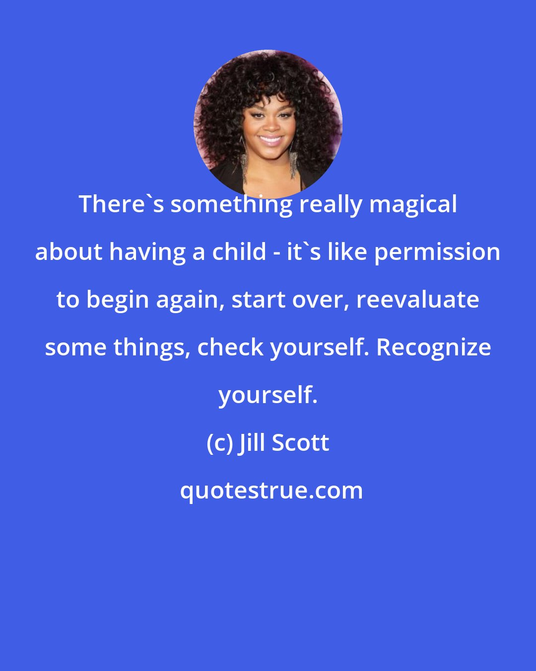 Jill Scott: There's something really magical about having a child - it's like permission to begin again, start over, reevaluate some things, check yourself. Recognize yourself.