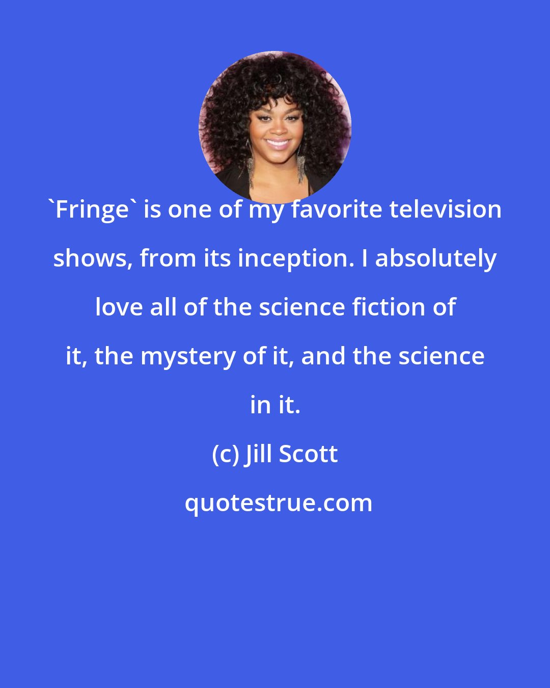 Jill Scott: 'Fringe' is one of my favorite television shows, from its inception. I absolutely love all of the science fiction of it, the mystery of it, and the science in it.