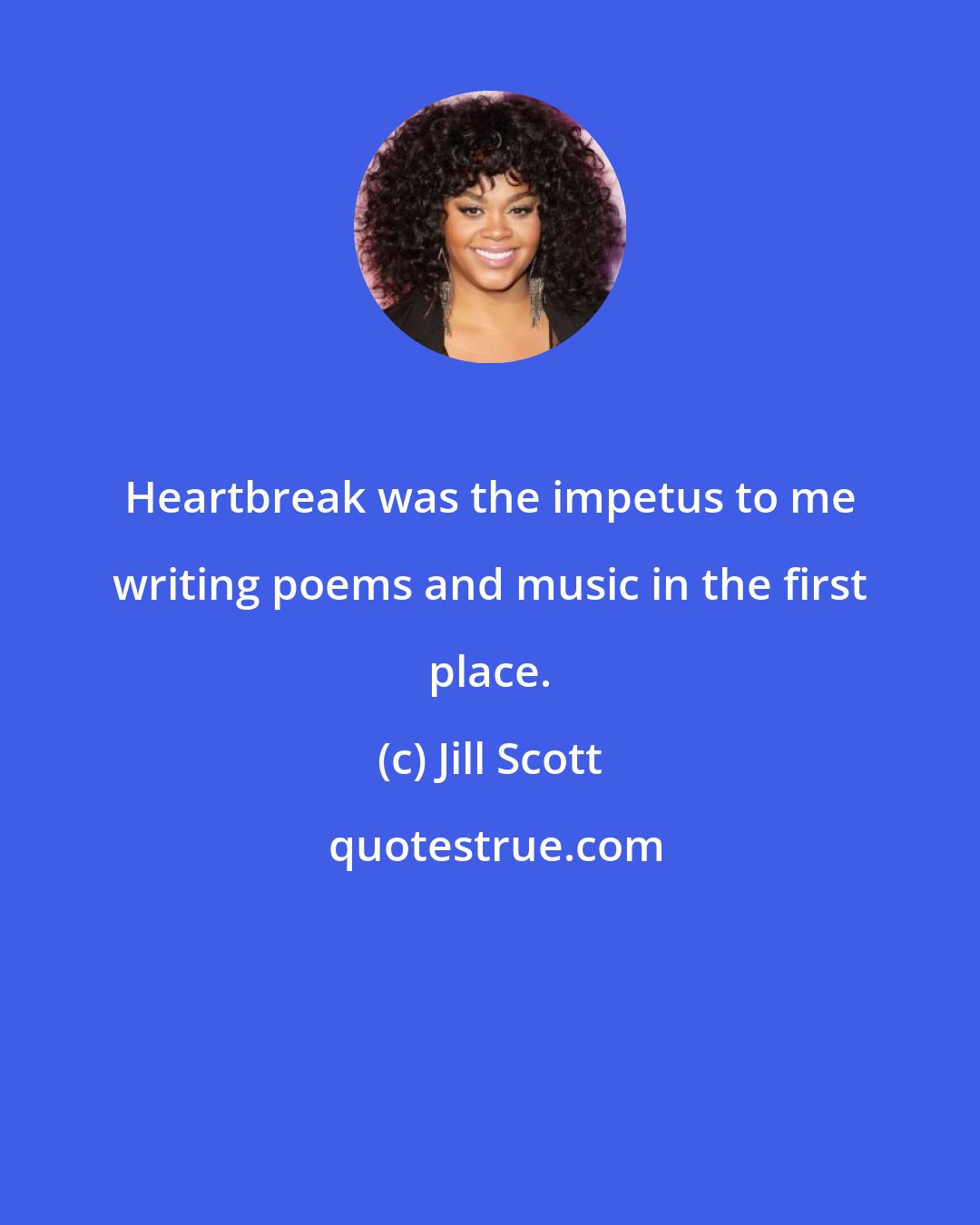 Jill Scott: Heartbreak was the impetus to me writing poems and music in the first place.