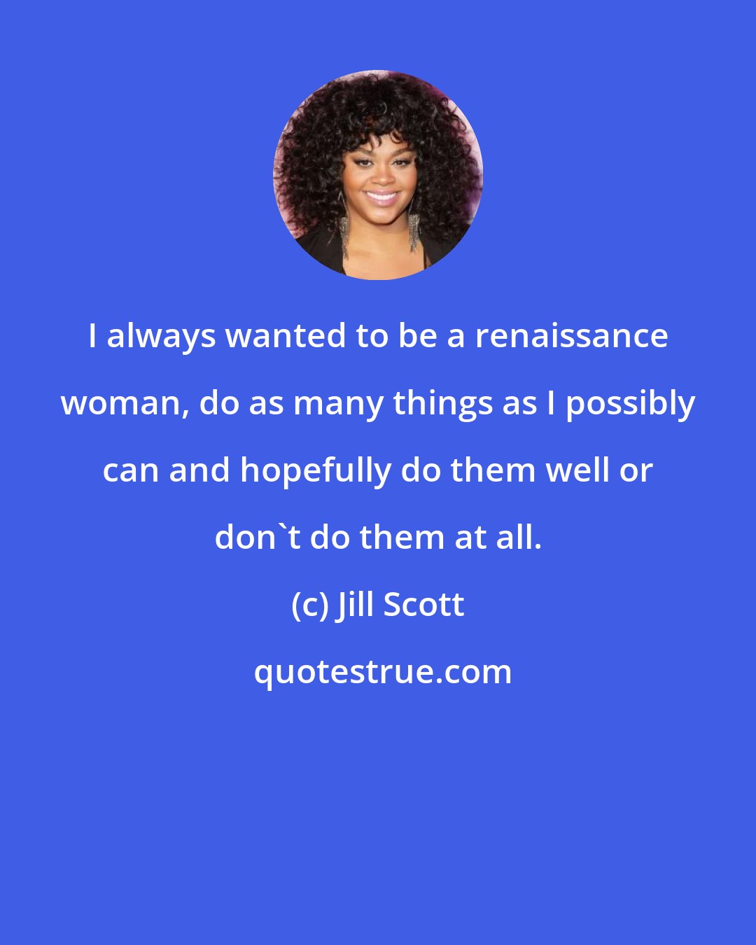 Jill Scott: I always wanted to be a renaissance woman, do as many things as I possibly can and hopefully do them well or don't do them at all.