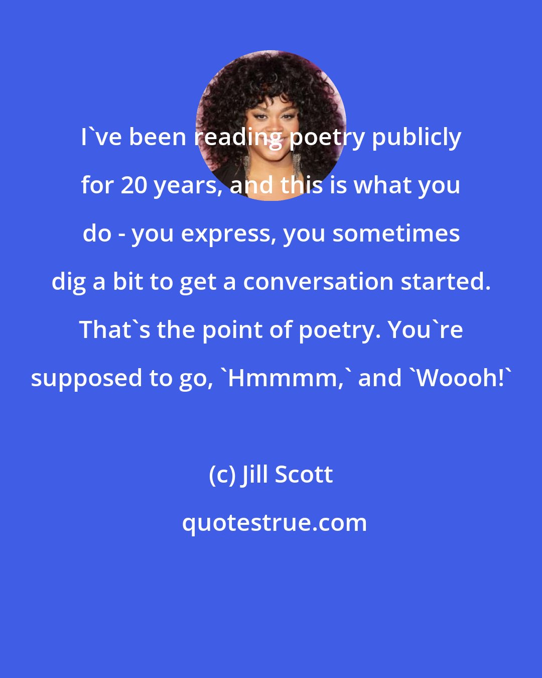 Jill Scott: I've been reading poetry publicly for 20 years, and this is what you do - you express, you sometimes dig a bit to get a conversation started. That's the point of poetry. You're supposed to go, 'Hmmmm,' and 'Woooh!'