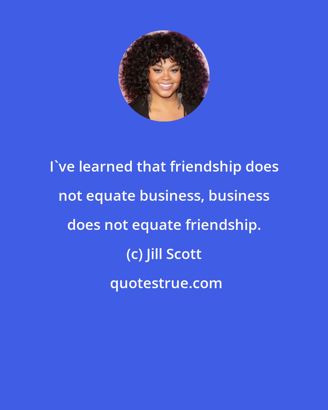 Jill Scott: I've learned that friendship does not equate business, business does not equate friendship.