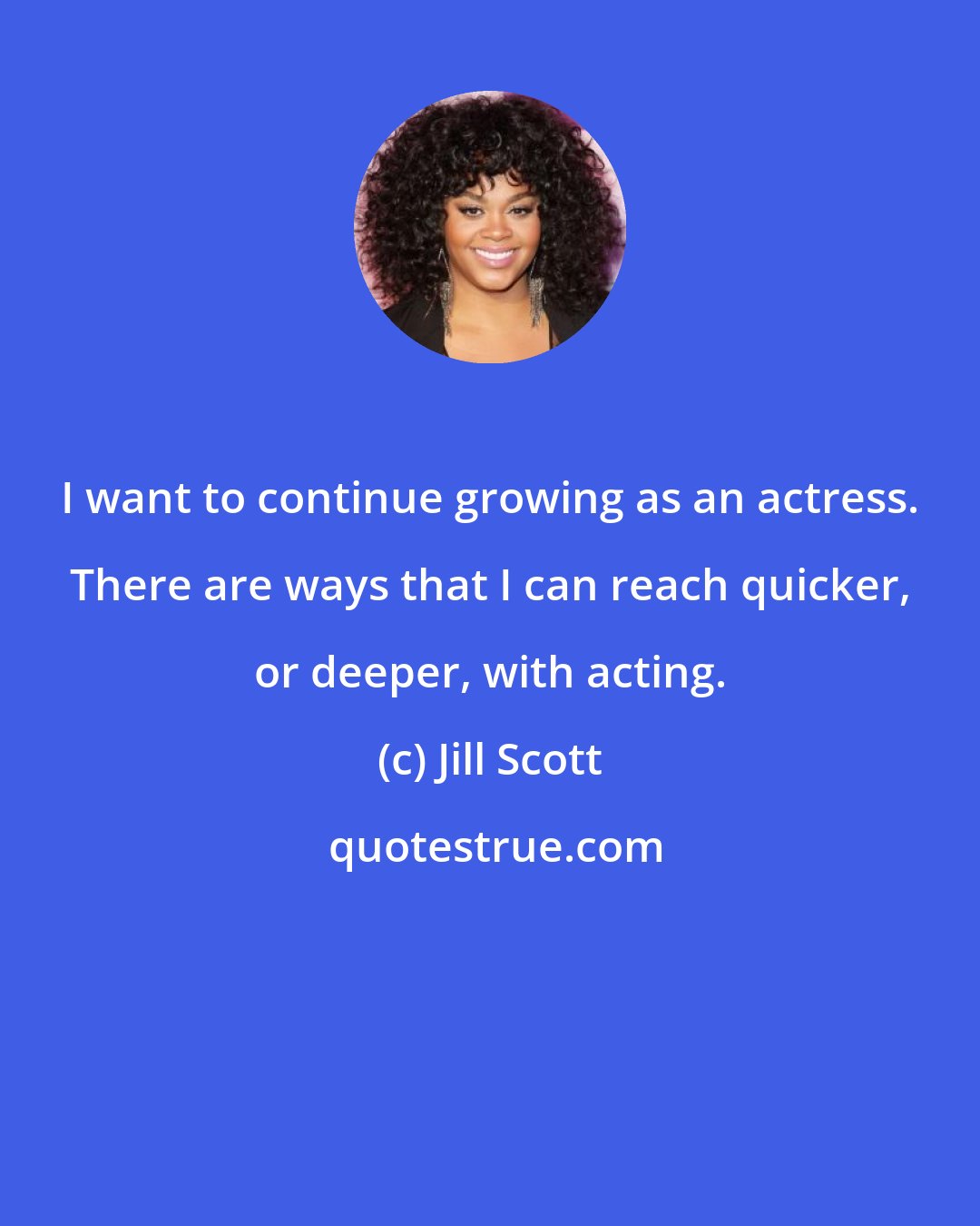 Jill Scott: I want to continue growing as an actress. There are ways that I can reach quicker, or deeper, with acting.