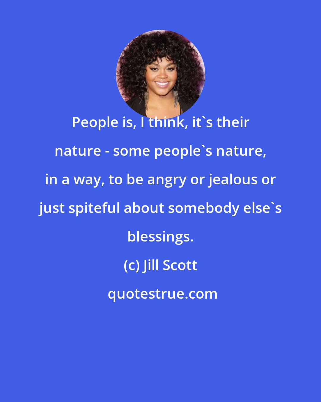 Jill Scott: People is, I think, it's their nature - some people's nature, in a way, to be angry or jealous or just spiteful about somebody else's blessings.