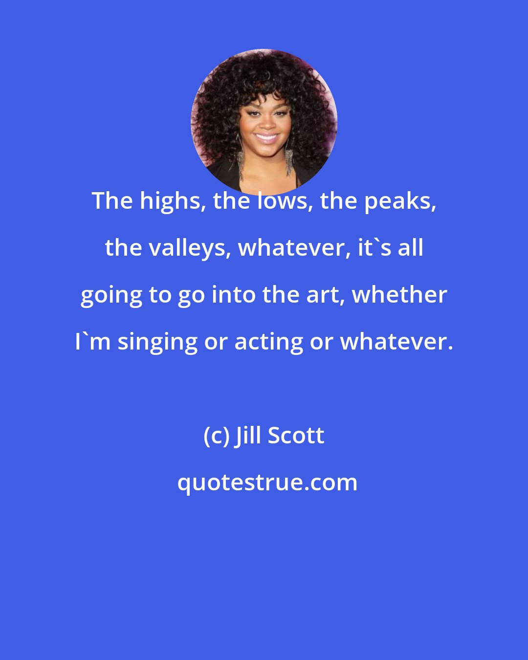 Jill Scott: The highs, the lows, the peaks, the valleys, whatever, it's all going to go into the art, whether I'm singing or acting or whatever.