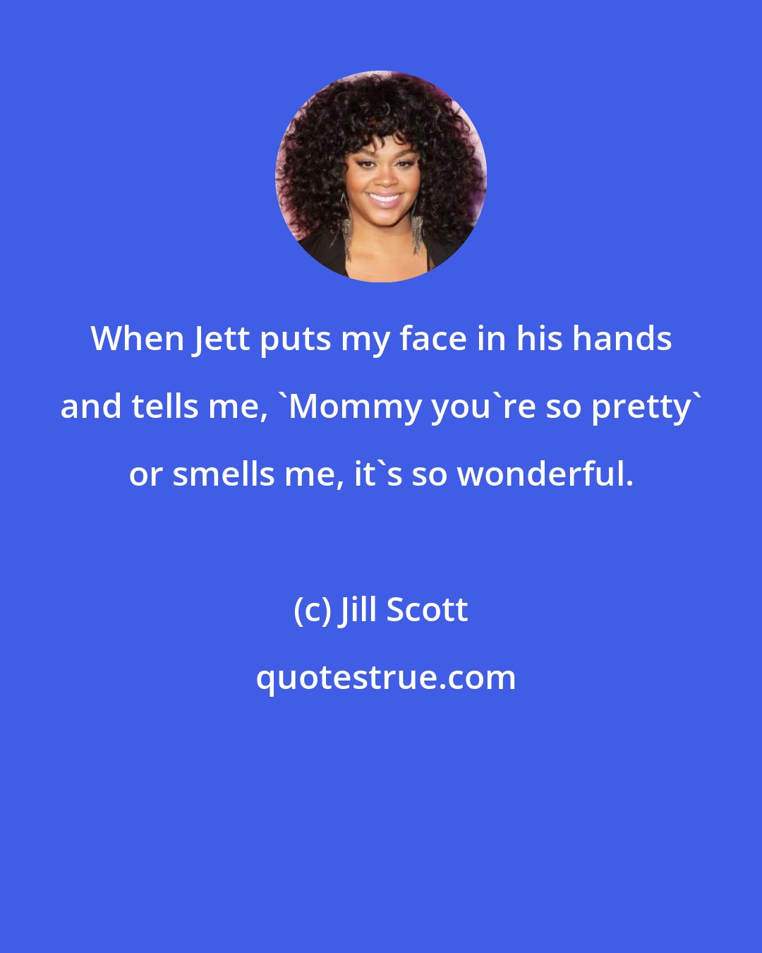 Jill Scott: When Jett puts my face in his hands and tells me, 'Mommy you're so pretty' or smells me, it's so wonderful.