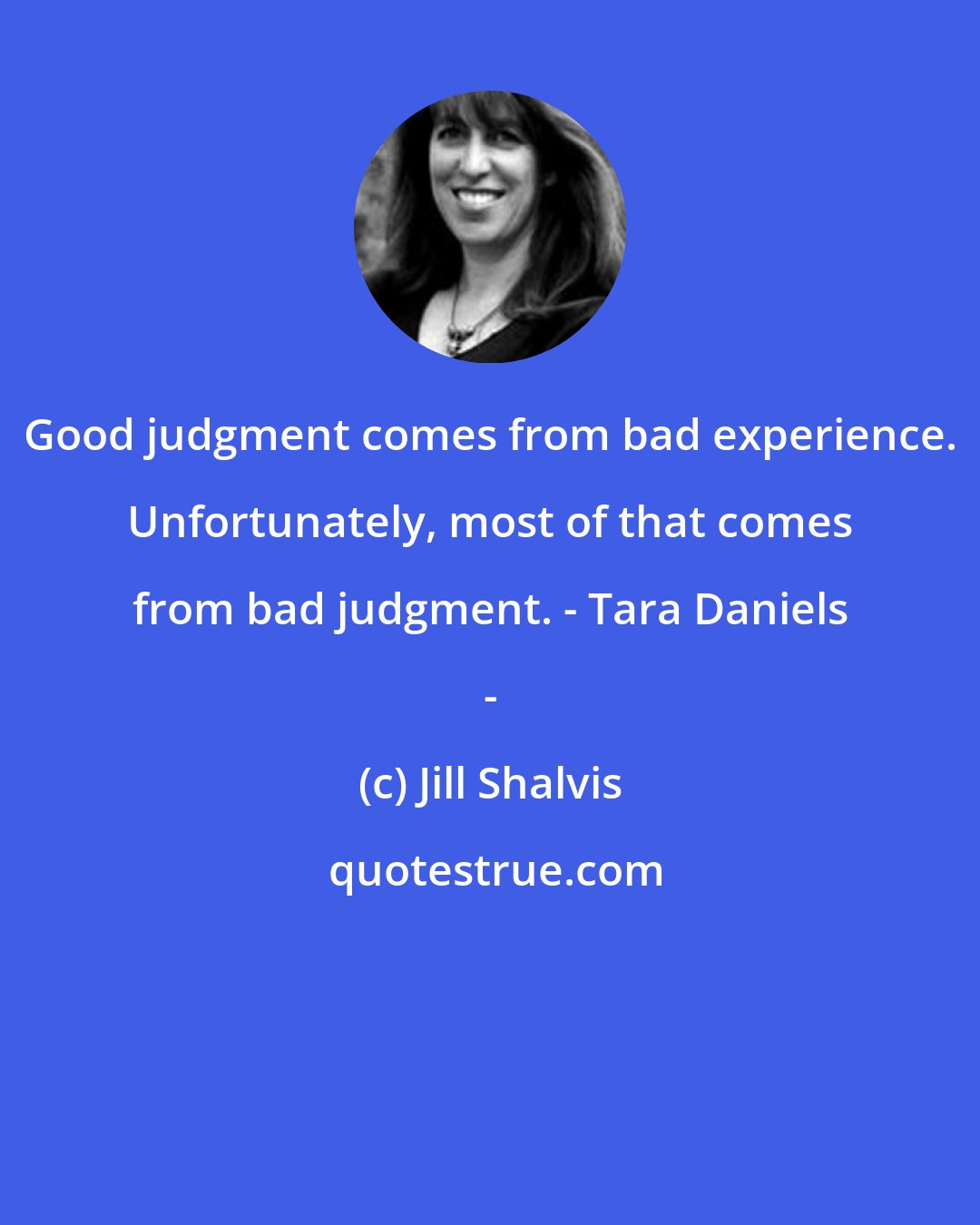 Jill Shalvis: Good judgment comes from bad experience. Unfortunately, most of that comes from bad judgment. - Tara Daniels -