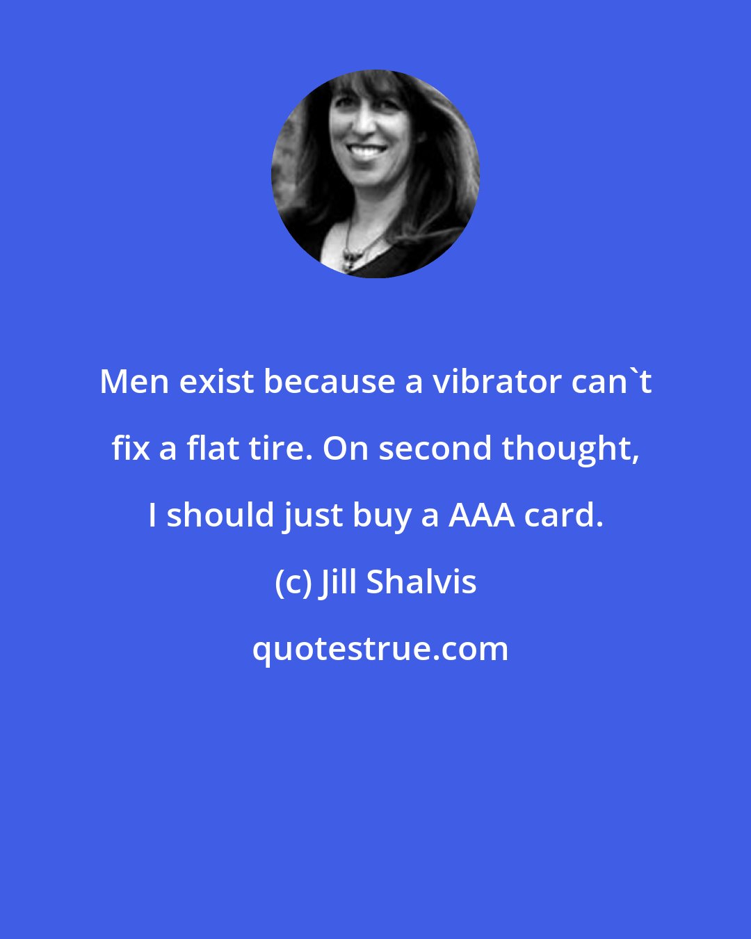 Jill Shalvis: Men exist because a vibrator can't fix a flat tire. On second thought, I should just buy a AAA card.