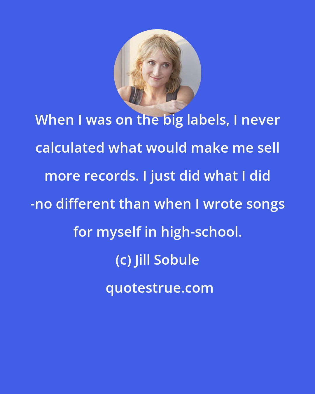 Jill Sobule: When I was on the big labels, I never calculated what would make me sell more records. I just did what I did -no different than when I wrote songs for myself in high-school.
