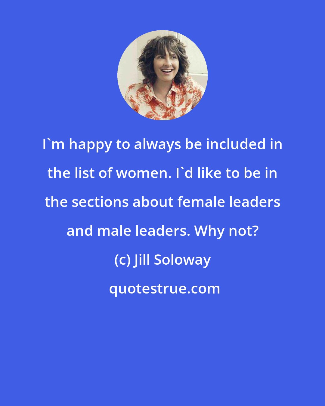 Jill Soloway: I'm happy to always be included in the list of women. I'd like to be in the sections about female leaders and male leaders. Why not?