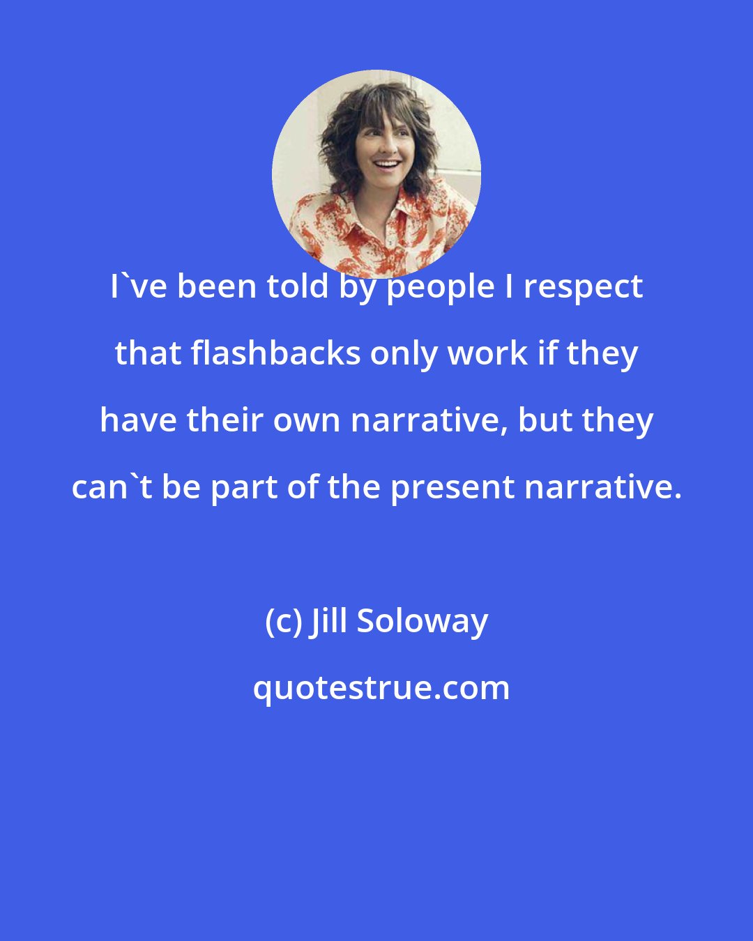 Jill Soloway: I've been told by people I respect that flashbacks only work if they have their own narrative, but they can't be part of the present narrative.