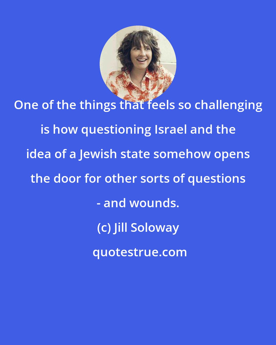 Jill Soloway: One of the things that feels so challenging is how questioning Israel and the idea of a Jewish state somehow opens the door for other sorts of questions - and wounds.