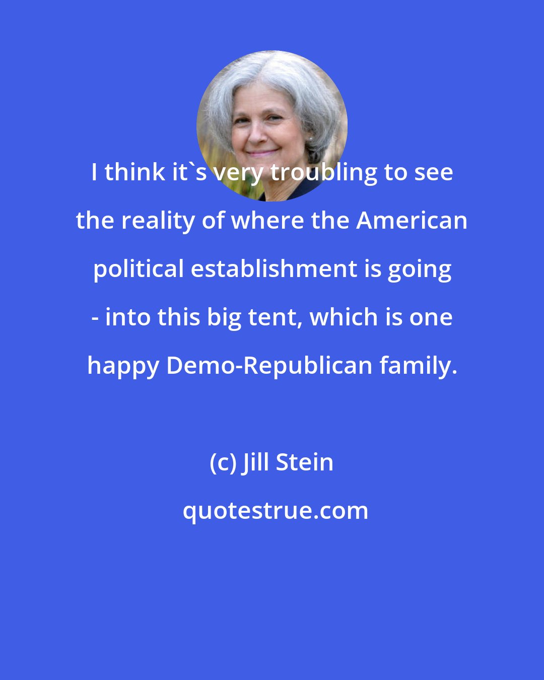 Jill Stein: I think it's very troubling to see the reality of where the American political establishment is going - into this big tent, which is one happy Demo-Republican family.