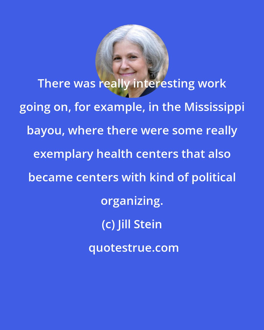 Jill Stein: There was really interesting work going on, for example, in the Mississippi bayou, where there were some really exemplary health centers that also became centers with kind of political organizing.