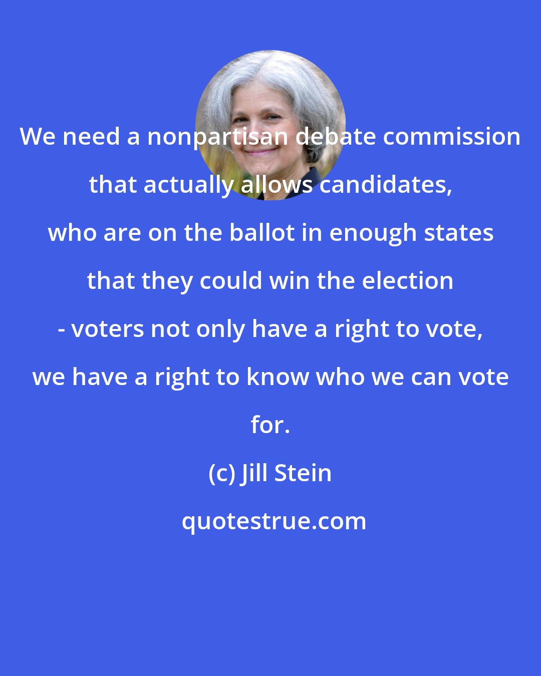 Jill Stein: We need a nonpartisan debate commission that actually allows candidates, who are on the ballot in enough states that they could win the election - voters not only have a right to vote, we have a right to know who we can vote for.