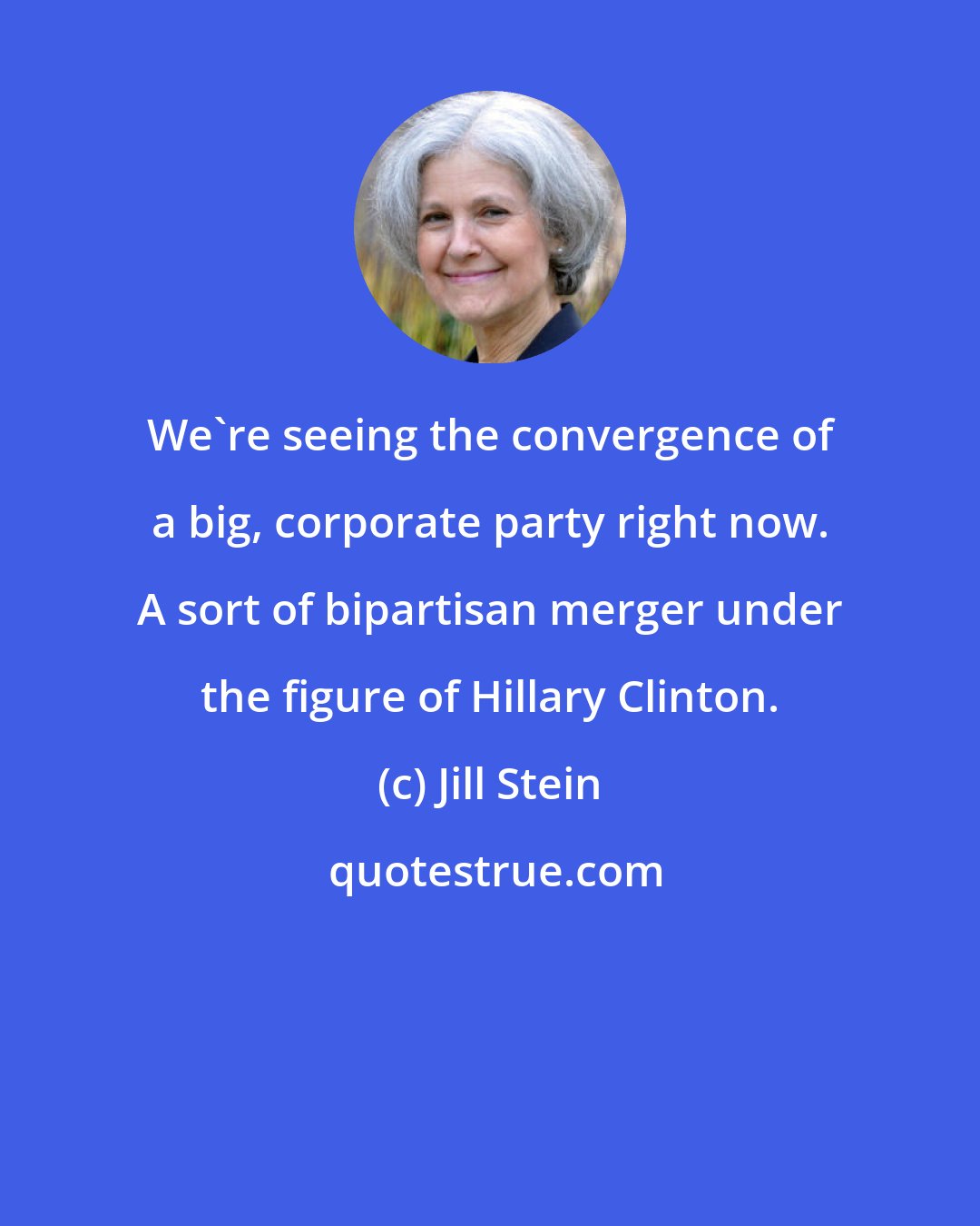 Jill Stein: We're seeing the convergence of a big, corporate party right now. A sort of bipartisan merger under the figure of Hillary Clinton.