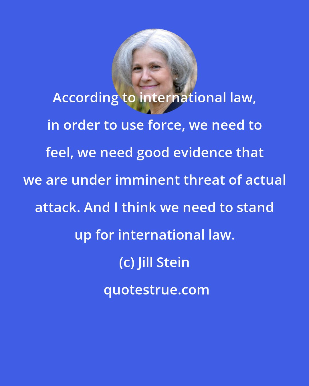 Jill Stein: According to international law, in order to use force, we need to feel, we need good evidence that we are under imminent threat of actual attack. And I think we need to stand up for international law.