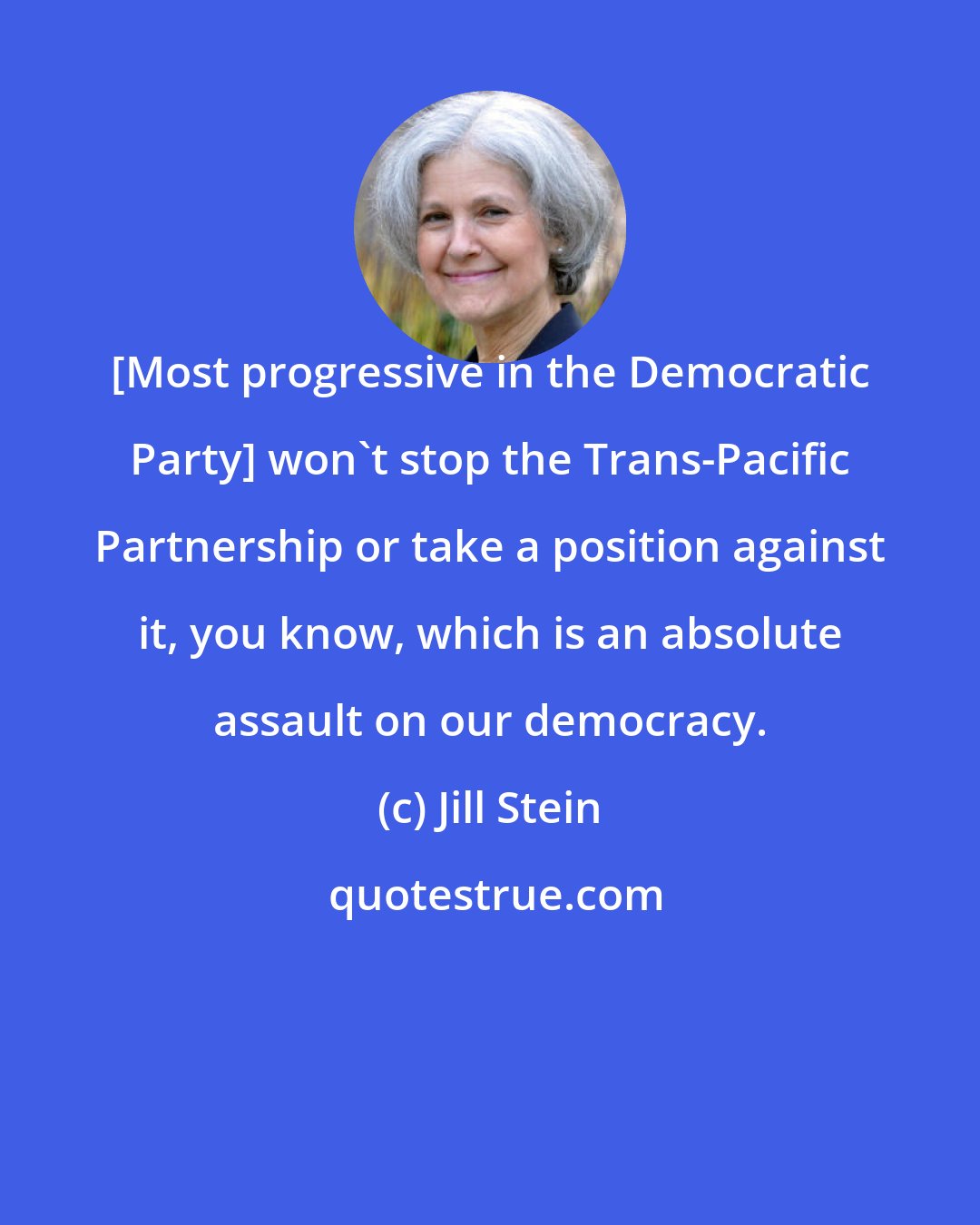 Jill Stein: [Most progressive in the Democratic Party] won't stop the Trans-Pacific Partnership or take a position against it, you know, which is an absolute assault on our democracy.