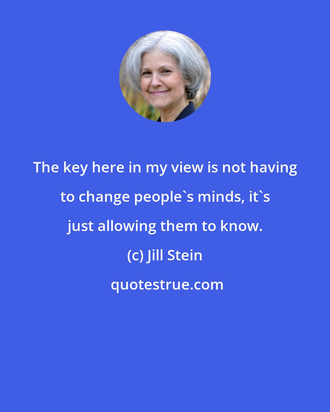 Jill Stein: The key here in my view is not having to change people's minds, it's just allowing them to know.