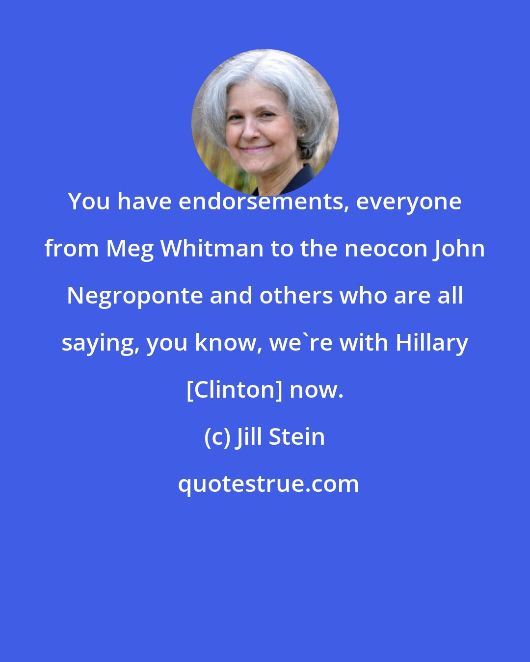 Jill Stein: You have endorsements, everyone from Meg Whitman to the neocon John Negroponte and others who are all saying, you know, we're with Hillary [Clinton] now.