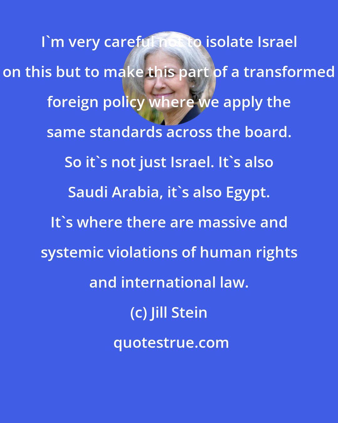 Jill Stein: I'm very careful not to isolate Israel on this but to make this part of a transformed foreign policy where we apply the same standards across the board. So it's not just Israel. It's also Saudi Arabia, it's also Egypt. It's where there are massive and systemic violations of human rights and international law.